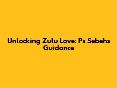 Unlocking Zulu Love: Ps Sebeh's Guidance