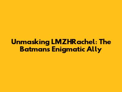 Unmasking LMZHRachel: The Batman's Enigmatic Ally