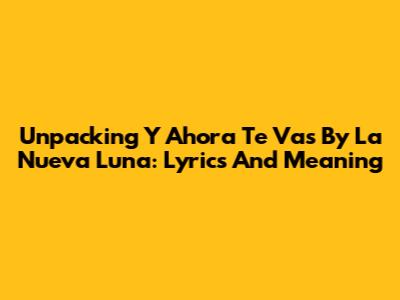 Unpacking 'Y Ahora Te Vas' By La Nueva Luna: Lyrics And Meaning