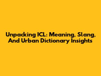 Unpacking ICL: Meaning, Slang, And Urban Dictionary Insights