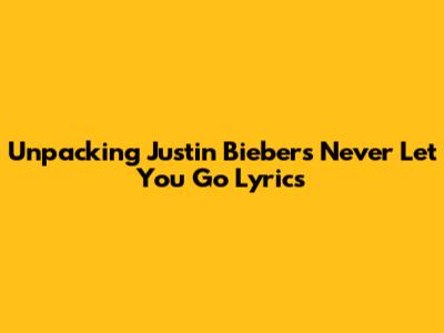 Unpacking Justin Bieber's "Never Let You Go" Lyrics