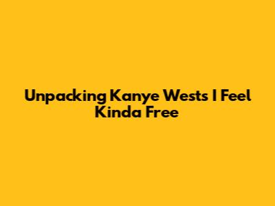Unpacking Kanye West's "I Feel Kinda Free"