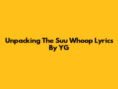Unpacking The "Suu Whoop" Lyrics By YG