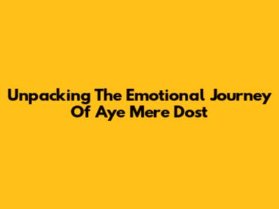 Unpacking The Emotional Journey Of 'Aye Mere Dost' 