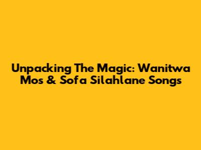 Unpacking The Magic: Wanitwa Mos & 'Sofa Silahlane' Songs