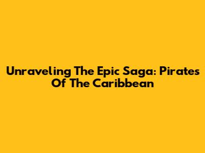 Unraveling The Epic Saga: Pirates Of The Caribbean