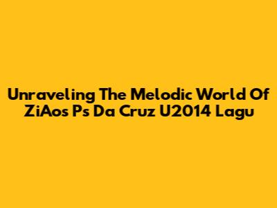 Unraveling The Melodic World Of ZiAos Ps Da Cruz U2014 Lagu