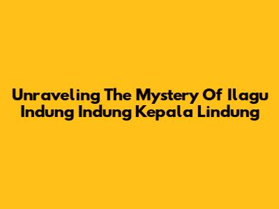 Unraveling The Mystery Of 'Ilagu Indung Indung Kepala Lindung'