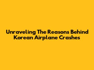 Unraveling The Reasons Behind Korean Airplane Crashes
