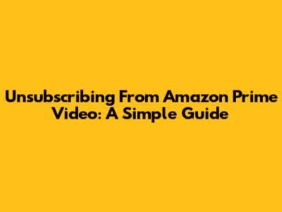 Unsubscribing From Amazon Prime Video: A Simple Guide