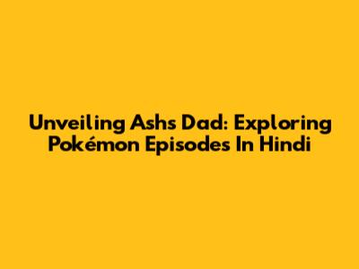 Unveiling Ash's Dad: Exploring Pokémon Episodes In Hindi