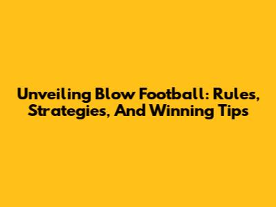 Unveiling Blow Football: Rules, Strategies, And Winning Tips