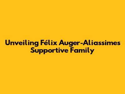 Unveiling Félix Auger-Aliassime's Supportive Family