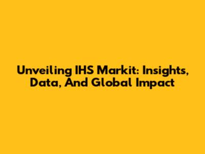 Unveiling IHS Markit: Insights, Data, And Global Impact