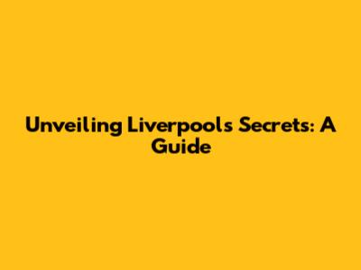 Unveiling Liverpool's Secrets: A Guide