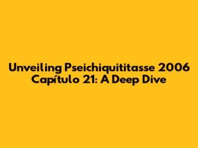 Unveiling Pseichiquititasse 2006 Capítulo 21: A Deep Dive