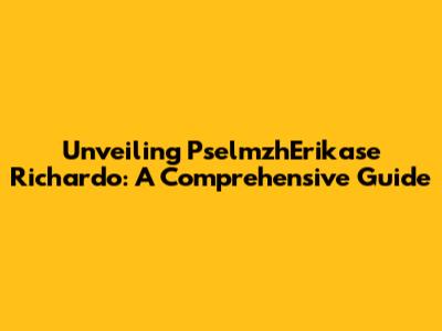 Unveiling PselmzhErikase Richardo: A Comprehensive Guide