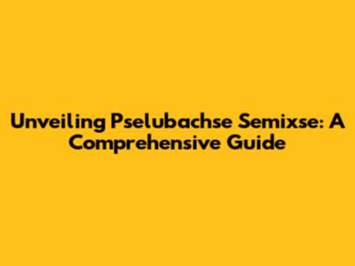 Unveiling Pselubachse Semixse: A Comprehensive Guide