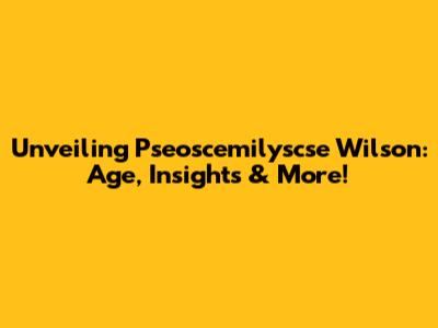 Unveiling Pseoscemilyscse Wilson: Age, Insights & More!