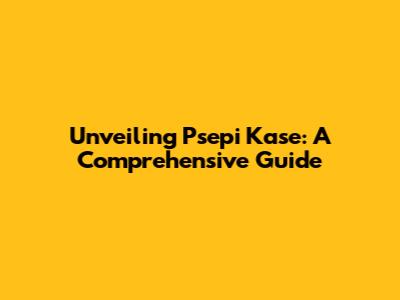 Unveiling Psepi Kase: A Comprehensive Guide