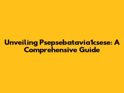 Unveiling Psepsebatavia1csese: A Comprehensive Guide