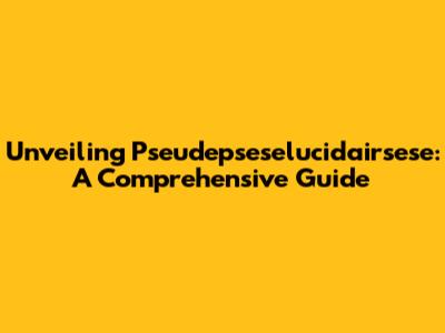 Unveiling Pseudepseselucidairsese: A Comprehensive Guide