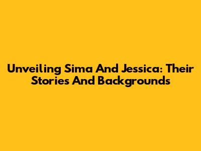 Unveiling Sima And Jessica: Their Stories And Backgrounds