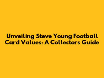 Unveiling Steve Young Football Card Values: A Collector's Guide