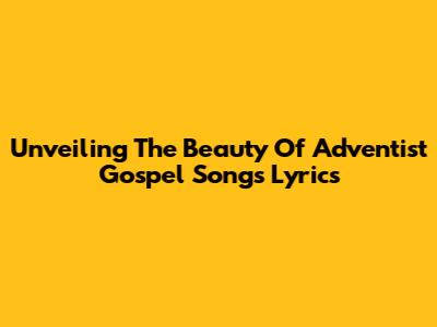 Unveiling The Beauty Of Adventist Gospel Songs Lyrics