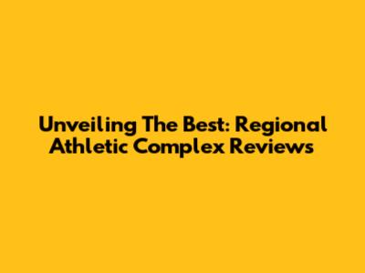 Unveiling The Best: Regional Athletic Complex Reviews