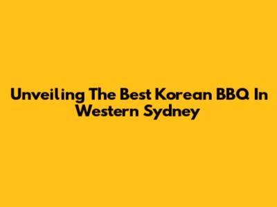 Unveiling The Best Korean BBQ In Western Sydney