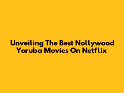 Unveiling The Best Nollywood Yoruba Movies On Netflix
