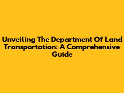 Unveiling The Department Of Land Transportation: A Comprehensive Guide