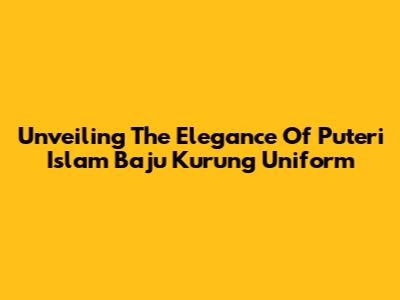 Unveiling The Elegance Of Puteri Islam Baju Kurung Uniform