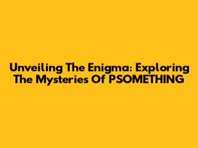 Unveiling The Enigma: Exploring The Mysteries Of PSOMETHING