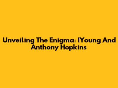 Unveiling The Enigma: IYoung And Anthony Hopkins