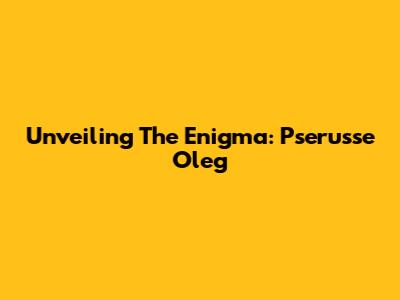 Unveiling The Enigma: Pserusse Oleg