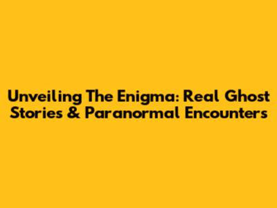 Unveiling The Enigma: Real Ghost Stories & Paranormal Encounters