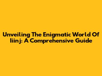 Unveiling The Enigmatic World Of Iiinj: A Comprehensive Guide