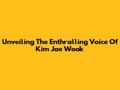 Unveiling The Enthralling Voice Of Kim Jae Wook