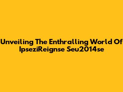 Unveiling The Enthralling World Of IpseziReignse Seu2014se