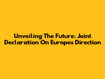 Unveiling The Future: Joint Declaration On Europe's Direction