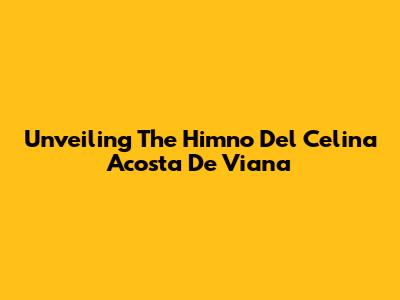 Unveiling The Himno Del Celina Acosta De Viana