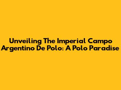 Unveiling The Imperial Campo Argentino De Polo: A Polo Paradise