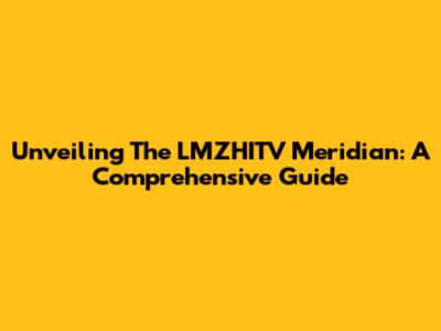 Unveiling The LMZHITV Meridian: A Comprehensive Guide