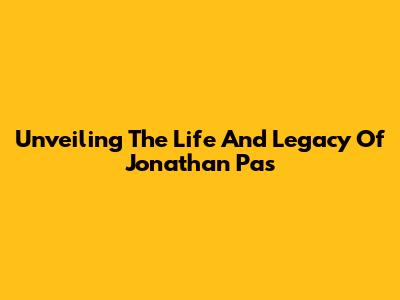 Unveiling The Life And Legacy Of Jonathan Pas