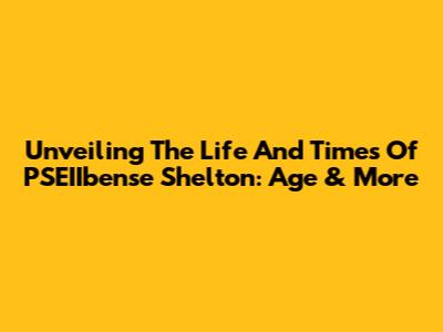 Unveiling The Life And Times Of PSEIIbense Shelton: Age & More