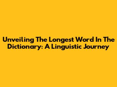 Unveiling The Longest Word In The Dictionary: A Linguistic Journey