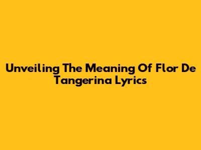 Unveiling The Meaning Of 'Flor De Tangerina' Lyrics
