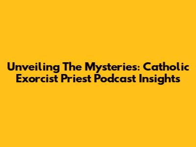 Unveiling The Mysteries: Catholic Exorcist Priest Podcast Insights